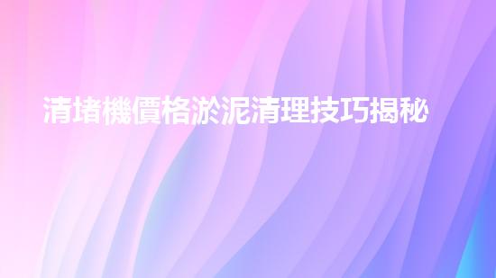 清堵機價格淤泥清理技巧揭秘：有效清除污泥的秘密方法是什么？